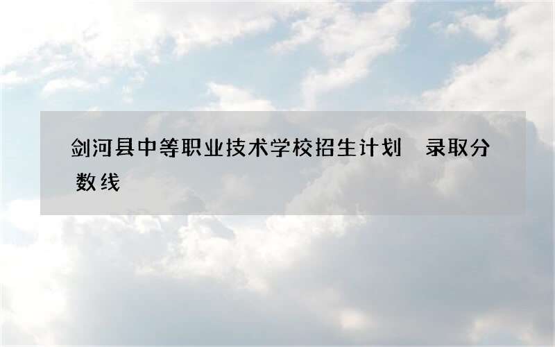 剑河县中等职业技术学校招生计划 录取分数线